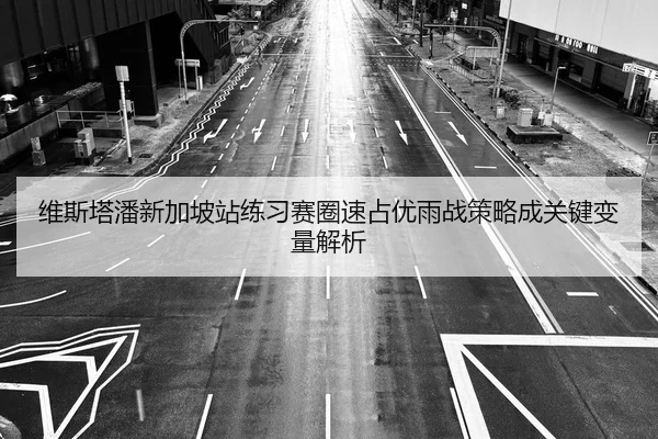维斯塔潘新加坡站练习赛圈速占优雨战策略成关键变量解析